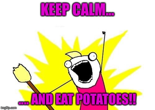 X All The Y | KEEP CALM... .... AND EAT POTATOES!! | image tagged in memes,x all the y | made w/ Imgflip meme maker