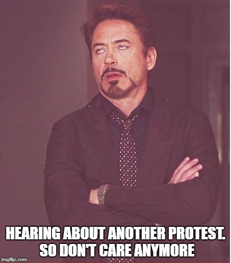 Face You Make Robert Downey Jr Meme | HEARING ABOUT ANOTHER PROTEST. SO DON'T CARE ANYMORE | image tagged in memes,face you make robert downey jr | made w/ Imgflip meme maker