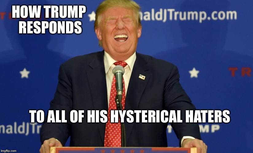 HOW TRUMP RESPONDS; TO ALL OF HIS HYSTERICAL HATERS | image tagged in haters gonna hate | made w/ Imgflip meme maker