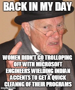 Back In My Day Meme | BACK IN MY DAY WOMEN DIDN'T GO TROLLOPING OFF WITH MICROSOFT ENGINEERS WIELDING INDIAN ACCENTS TO GET A QUICK CLEANNG OF THEIR PROGRAMS | image tagged in memes,back in my day | made w/ Imgflip meme maker