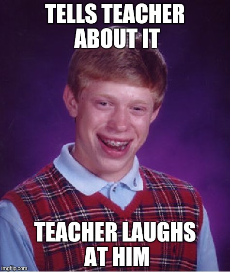 Bad Luck Brian Meme | TELLS TEACHER ABOUT IT TEACHER LAUGHS AT HIM | image tagged in memes,bad luck brian | made w/ Imgflip meme maker