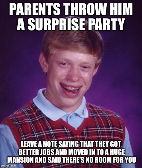 Bad Luck Brian Meme | PARENTS THROW HIM A SURPRISE PARTY; LEAVE A NOTE SAYING THAT THEY GOT BETTER JOBS AND MOVED IN TO A HUGE MANSION AND SAID THERE'S NO ROOM FOR YOU | image tagged in memes,bad luck brian | made w/ Imgflip meme maker