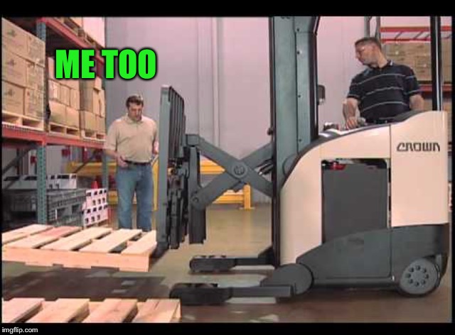 ME TOO | image tagged in forklift | made w/ Imgflip meme maker