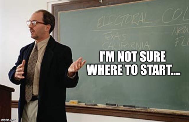 Teacher explains | I'M NOT SURE WHERE TO START.... | image tagged in teacher explains | made w/ Imgflip meme maker