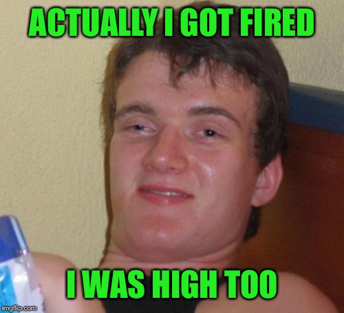 10 Guy Meme | ACTUALLY I GOT FIRED I WAS HIGH TOO | image tagged in memes,10 guy | made w/ Imgflip meme maker