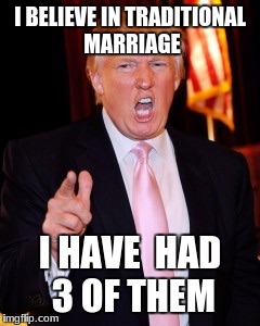 Donald Trump | I BELIEVE IN TRADITIONAL MARRIAGE; I HAVE  HAD 3 OF THEM | image tagged in donald trump | made w/ Imgflip meme maker