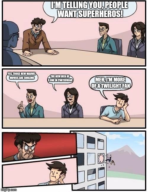Boardroom Meeting Suggestion | I'M TELLING YOU, PEOPLE WANT SUPERHEROS! YES, THOSE NEW MARVEL MOVIES ARE SUBLIME; THE NEW MEN OF X ONE IN PARTICULAR; MEH, I'M MORE OF A TWILIGHT FAN | image tagged in memes,boardroom meeting suggestion | made w/ Imgflip meme maker