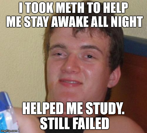 10 Guy Meme | I TOOK METH TO HELP ME STAY AWAKE ALL NIGHT HELPED ME STUDY. STILL FAILED | image tagged in memes,10 guy | made w/ Imgflip meme maker