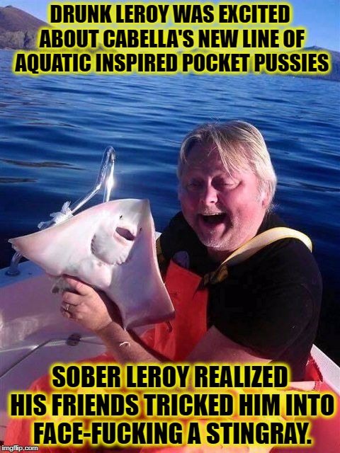 meme 33 | DRUNK LEROY WAS EXCITED ABOUT CABELLA'S NEW LINE OF AQUATIC INSPIRED POCKET PUSSIES; SOBER LEROY REALIZED HIS FRIENDS TRICKED HIM INTO FACE-FUCKING A STINGRAY. | image tagged in meme 33 | made w/ Imgflip meme maker