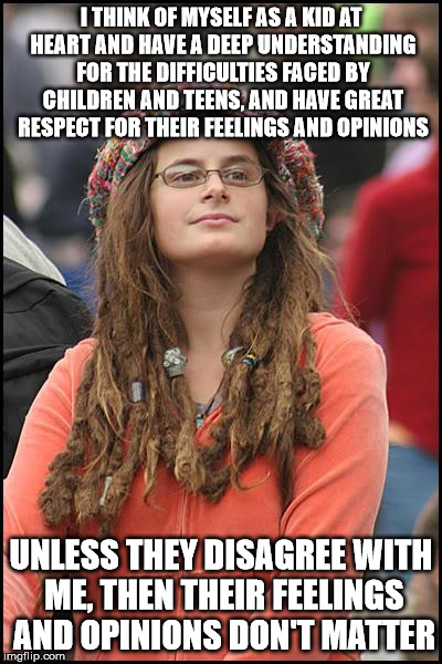 College Liberal Meme | I THINK OF MYSELF AS A KID AT HEART AND HAVE A DEEP UNDERSTANDING FOR THE DIFFICULTIES FACED BY CHILDREN AND TEENS, AND HAVE GREAT RESPECT FOR THEIR FEELINGS AND OPINIONS; UNLESS THEY DISAGREE WITH ME, THEN THEIR FEELINGS AND OPINIONS DON'T MATTER | image tagged in memes,college liberal | made w/ Imgflip meme maker