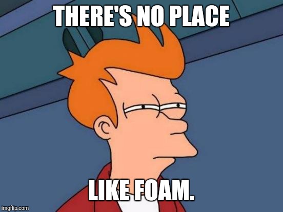 Beer with me. :D | THERE'S NO PLACE; LIKE FOAM. | image tagged in funny,futurama fry,beer,humor,drinking,memes | made w/ Imgflip meme maker