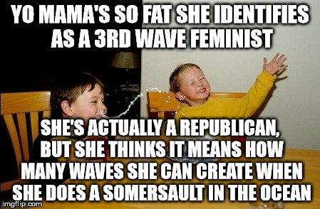 Yo Mamas So Fat Meme | YO MAMA'S SO FAT SHE IDENTIFIES AS A 3RD WAVE FEMINIST; SHE'S ACTUALLY A REPUBLICAN, BUT SHE THINKS IT MEANS HOW MANY WAVES SHE CAN CREATE WHEN SHE DOES A SOMERSAULT IN THE OCEAN | image tagged in memes,yo mamas so fat | made w/ Imgflip meme maker