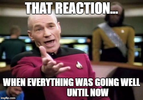 Picard Wtf | THAT REACTION... WHEN EVERYTHING WAS GOING WELL              
    UNTIL NOW | image tagged in memes,picard wtf | made w/ Imgflip meme maker