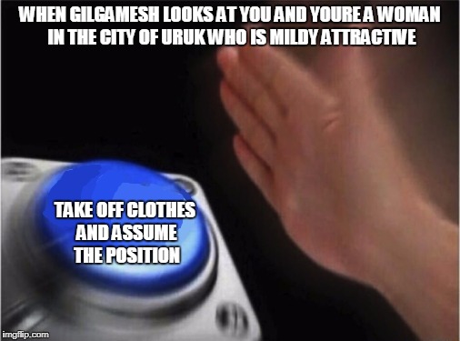 Blank Nut Button | WHEN GILGAMESH LOOKS AT YOU AND YOURE A WOMAN IN THE CITY OF URUK WHO IS MILDY ATTRACTIVE; TAKE OFF CLOTHES AND ASSUME THE POSITION | image tagged in blank blue button | made w/ Imgflip meme maker