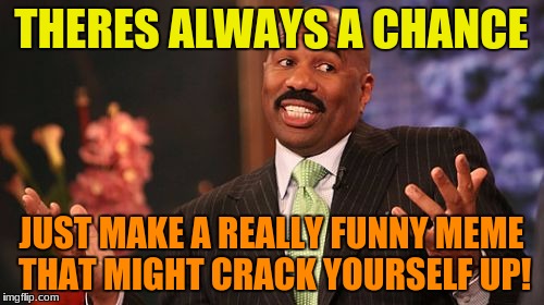 Steve Harvey Meme | THERES ALWAYS A CHANCE JUST MAKE A REALLY FUNNY MEME THAT MIGHT CRACK YOURSELF UP! | image tagged in memes,steve harvey | made w/ Imgflip meme maker