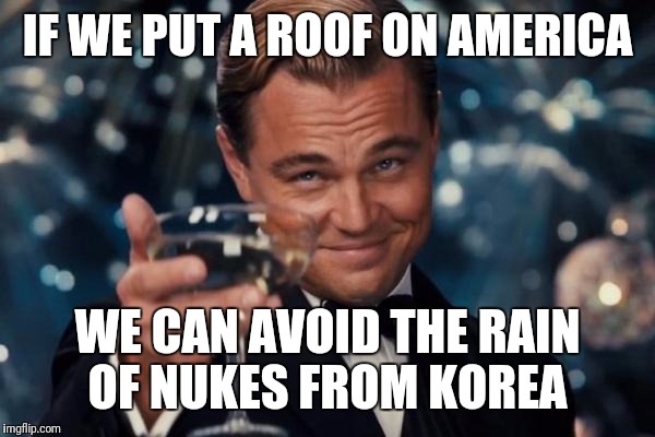 Leonardo Dicaprio Cheers Meme | IF WE PUT A ROOF ON AMERICA; WE CAN AVOID THE RAIN OF NUKES FROM KOREA | image tagged in memes,leonardo dicaprio cheers | made w/ Imgflip meme maker