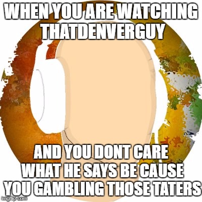 WHEN YOU ARE WATCHING THATDENVERGUY; AND YOU DONT CARE WHAT HE SAYS BE CAUSE YOU GAMBLING THOSE TATERS | image tagged in thatdenverguy | made w/ Imgflip meme maker
