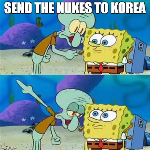 Talk To Spongebob Meme | SEND THE NUKES TO KOREA | image tagged in memes,talk to spongebob | made w/ Imgflip meme maker