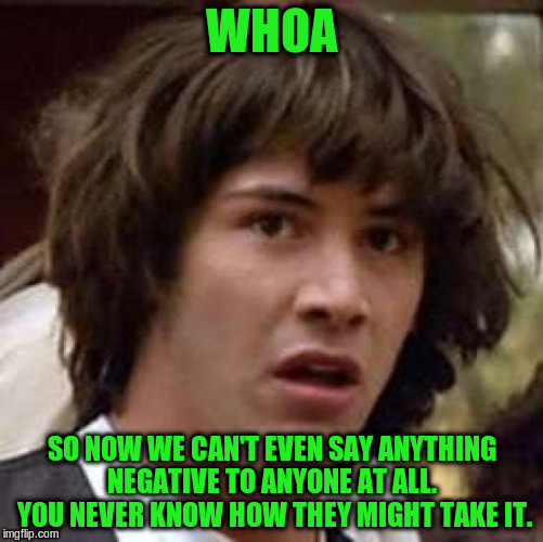Conspiracy Keanu Meme | WHOA SO NOW WE CAN'T EVEN SAY ANYTHING NEGATIVE TO ANYONE AT ALL.  YOU NEVER KNOW HOW THEY MIGHT TAKE IT. | image tagged in memes,conspiracy keanu | made w/ Imgflip meme maker