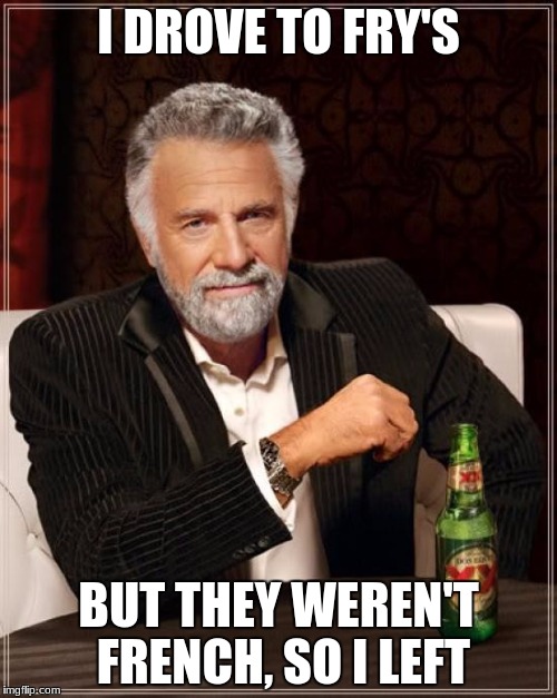 The Most Interesting Man In The World | I DROVE TO FRY'S; BUT THEY WEREN'T FRENCH, SO I LEFT | image tagged in memes,the most interesting man in the world | made w/ Imgflip meme maker