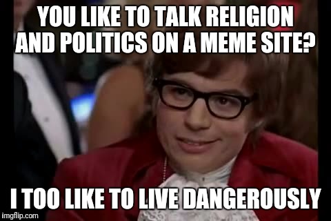 Anyone have any interesting opinions they'd like to air?  | YOU LIKE TO TALK RELIGION AND POLITICS ON A MEME SITE? I TOO LIKE TO LIVE DANGEROUSLY | image tagged in memes,i too like to live dangerously | made w/ Imgflip meme maker