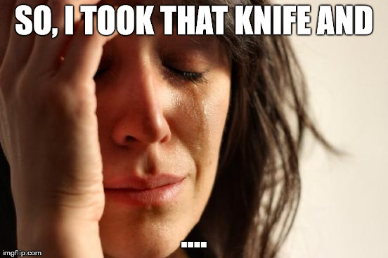 First World Problems Meme | SO, I TOOK THAT KNIFE AND .... | image tagged in memes,first world problems | made w/ Imgflip meme maker