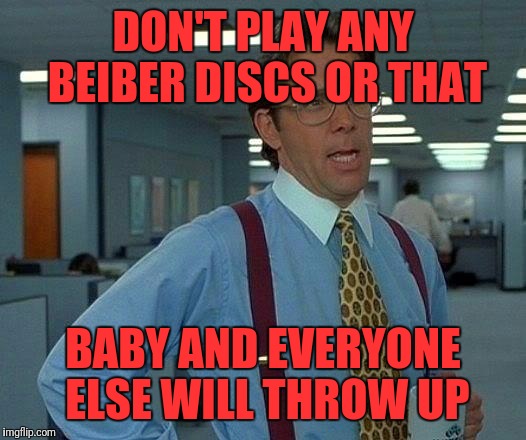 That Would Be Great Meme | DON'T PLAY ANY BEIBER DISCS OR THAT; BABY AND EVERYONE ELSE WILL THROW UP | image tagged in memes,that would be great | made w/ Imgflip meme maker