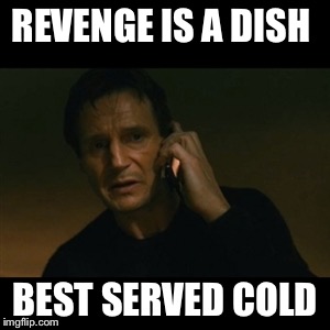 Liam Neeson Taken |  REVENGE IS A DISH; BEST SERVED COLD | image tagged in memes,liam neeson taken | made w/ Imgflip meme maker