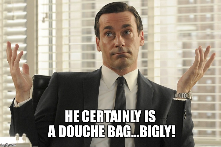 Don Draper Whats Up | HE CERTAINLY IS A DOUCHE BAG...BIGLY! | image tagged in don draper whats up | made w/ Imgflip meme maker