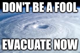 hurricane | DON'T BE A FOOL; EVACUATE NOW | image tagged in hurricane | made w/ Imgflip meme maker