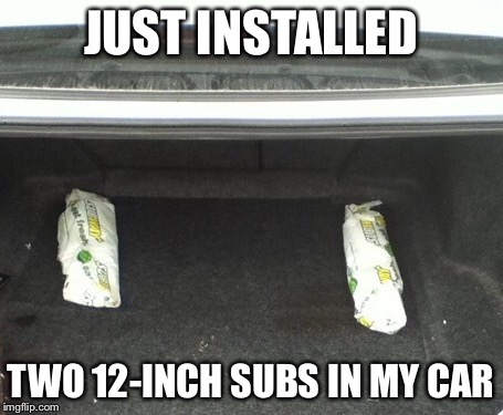 JUST INSTALLED; TWO 12-INCH SUBS IN MY CAR | image tagged in memes,subway | made w/ Imgflip meme maker