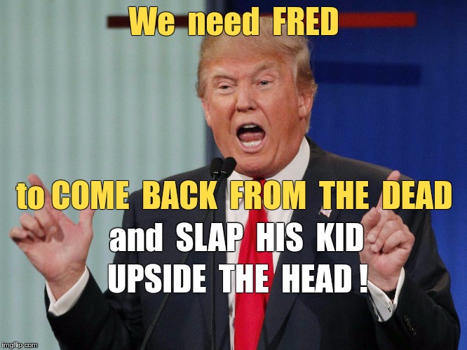 Wise Up, Boy! | We  need  FRED; to COME  BACK  FROM  THE  DEAD; and  SLAP  HIS  KID; UPSIDE  THE  HEAD ! | image tagged in donald trump,memes,undead | made w/ Imgflip meme maker