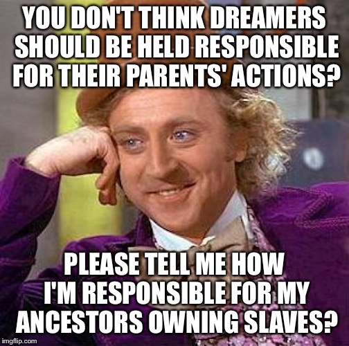 Creepy Condescending Wonka | YOU DON'T THINK DREAMERS SHOULD BE HELD RESPONSIBLE FOR THEIR PARENTS' ACTIONS? PLEASE TELL ME HOW I'M RESPONSIBLE FOR MY ANCESTORS OWNING SLAVES? | image tagged in memes,creepy condescending wonka | made w/ Imgflip meme maker