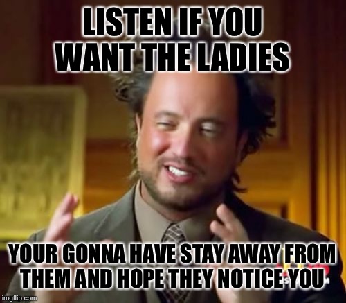 Ancient Aliens Meme | LISTEN IF YOU WANT THE LADIES; YOUR GONNA HAVE STAY AWAY FROM THEM AND HOPE THEY NOTICE YOU | image tagged in memes,ancient aliens | made w/ Imgflip meme maker