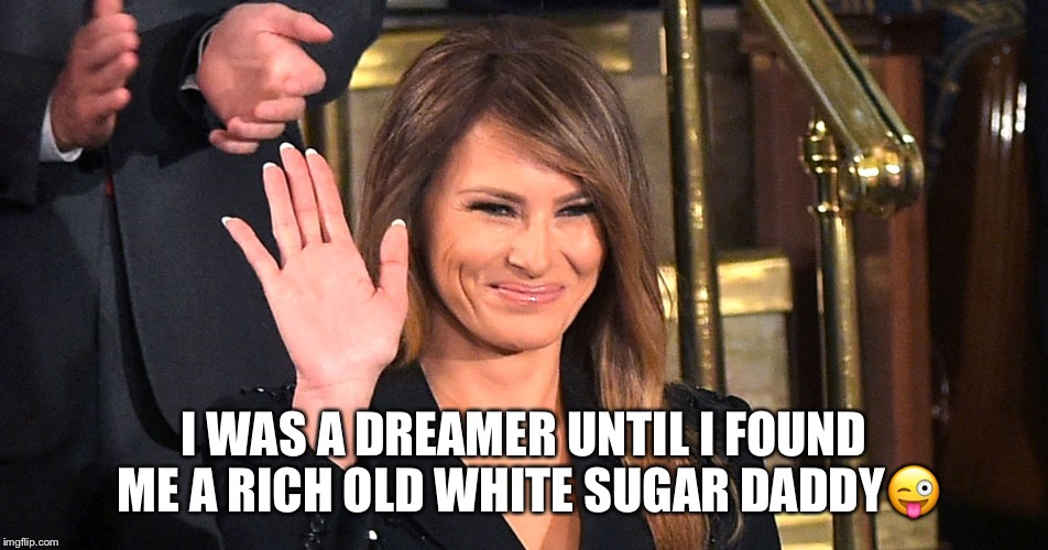 Melania the dreamer  | I WAS A DREAMER UNTIL I FOUND ME A RICH OLD WHITE SUGAR DADDY😜 | image tagged in donald trump,dreamer,daca,melania the dreamer | made w/ Imgflip meme maker