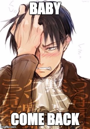 levi | BABY; COME BACK | image tagged in aot,levi,babycomeback,hot,yasdaddy | made w/ Imgflip meme maker