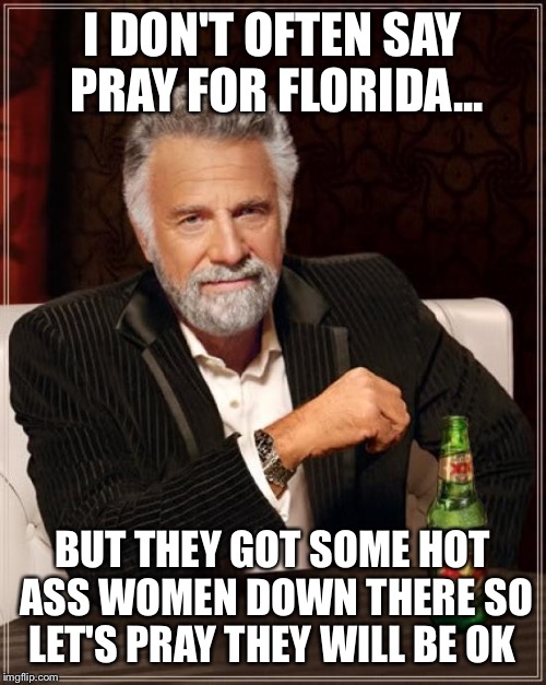 Florida women be safe  | I DON'T OFTEN SAY PRAY FOR FLORIDA... BUT THEY GOT SOME HOT ASS WOMEN DOWN THERE SO LET'S PRAY THEY WILL BE OK | image tagged in memes,the most interesting man in the world,hot chick,florida,hurricane irma,ass | made w/ Imgflip meme maker