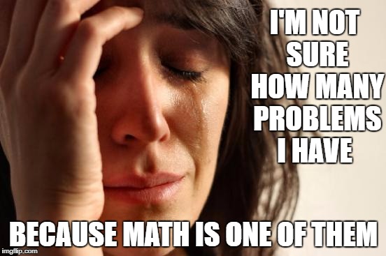 First World Problems Meme | I'M NOT SURE HOW MANY PROBLEMS I HAVE; BECAUSE MATH IS ONE OF THEM | image tagged in memes,first world problems | made w/ Imgflip meme maker