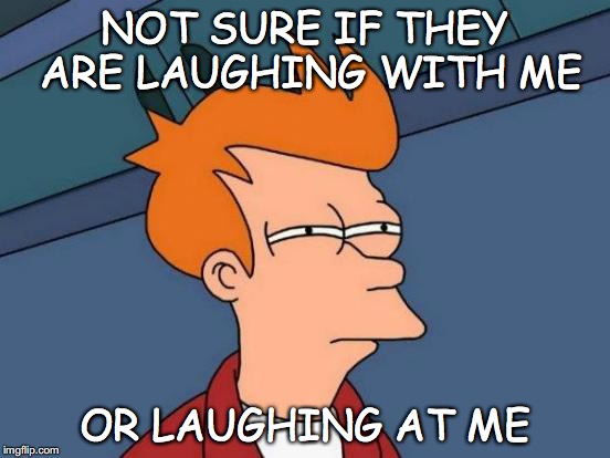 Futurama Fry | NOT SURE IF THEY ARE LAUGHING WITH ME; OR LAUGHING AT ME | image tagged in memes,futurama fry | made w/ Imgflip meme maker