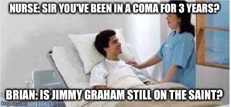 Sir, you've been in a coma | NURSE: SIR YOU'VE BEEN IN A COMA FOR 3 YEARS? BRIAN: IS JIMMY GRAHAM STILL ON THE SAINT? | image tagged in sir you've been in a coma | made w/ Imgflip meme maker
