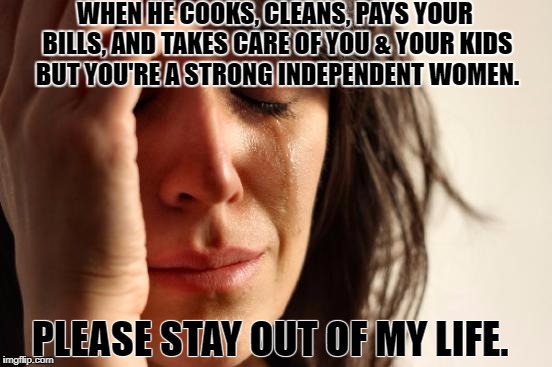 First World Problems | WHEN HE COOKS, CLEANS, PAYS YOUR BILLS, AND TAKES CARE OF YOU & YOUR KIDS BUT YOU'RE A STRONG INDEPENDENT WOMEN. PLEASE STAY OUT OF MY LIFE. | image tagged in memes,first world problems | made w/ Imgflip meme maker