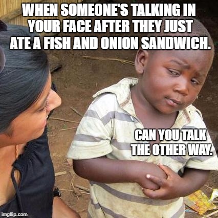 Third World Skeptical Kid Meme | WHEN SOMEONE'S TALKING IN YOUR FACE AFTER THEY JUST ATE A FISH AND ONION SANDWICH. CAN YOU TALK THE OTHER WAY. | image tagged in memes,third world skeptical kid | made w/ Imgflip meme maker