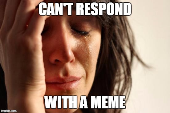 Can't Respond | CAN'T RESPOND WITH A MEME | image tagged in memes,first world problems,confused,can't respond | made w/ Imgflip meme maker