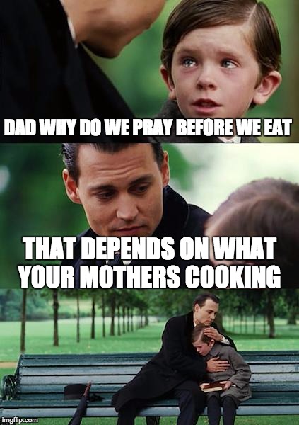 Finding Neverland Meme | DAD WHY DO WE PRAY BEFORE WE EAT; THAT DEPENDS ON WHAT YOUR MOTHERS COOKING | image tagged in memes,finding neverland | made w/ Imgflip meme maker