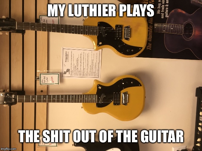 MY LUTHIER PLAYS; THE SHIT OUT OF THE GUITAR | image tagged in n | made w/ Imgflip meme maker