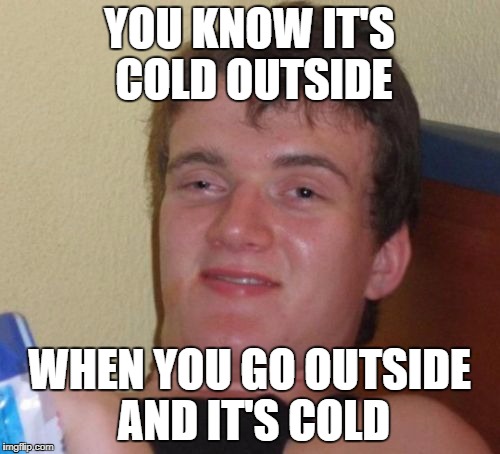 10 Guy Meme | YOU KNOW IT'S COLD OUTSIDE; WHEN YOU GO OUTSIDE AND IT'S COLD | image tagged in memes,10 guy | made w/ Imgflip meme maker
