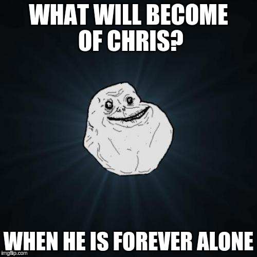 Forever Alone Meme | WHAT WILL BECOME OF CHRIS? WHEN HE IS FOREVER ALONE | image tagged in memes,forever alone | made w/ Imgflip meme maker