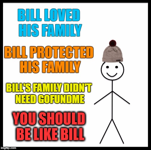 Be Like Bill Meme | BILL LOVED HIS FAMILY; BILL PROTECTED HIS FAMILY; BILL'S FAMILY DIDN'T NEED GOFUNDME; YOU SHOULD BE LIKE BILL | image tagged in memes,be like bill | made w/ Imgflip meme maker