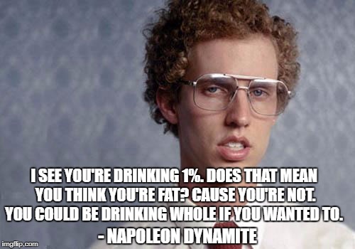 Napoleon Dynamite | I SEE YOU'RE DRINKING 1%. DOES THAT MEAN YOU THINK YOU'RE FAT? CAUSE YOU'RE NOT. YOU COULD BE DRINKING WHOLE IF YOU WANTED TO. - NAPOLEON DYNAMITE | image tagged in napoleon dynamite | made w/ Imgflip meme maker