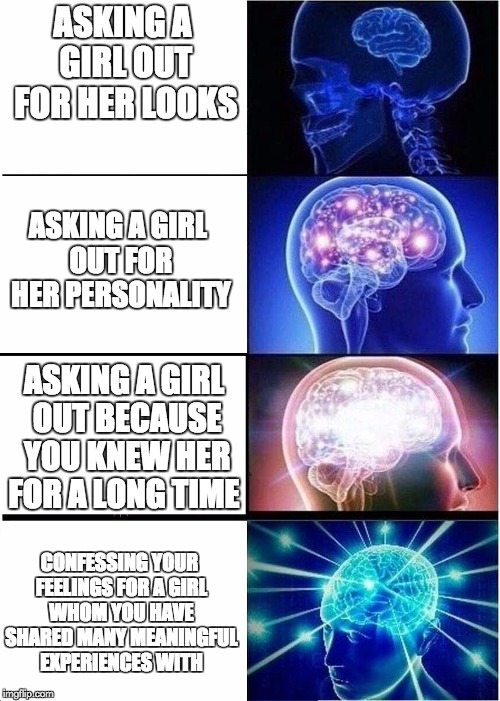 Expanding Brain Meme | ASKING A GIRL OUT FOR HER LOOKS; ASKING A GIRL OUT FOR HER PERSONALITY; ASKING A GIRL OUT BECAUSE YOU KNEW HER FOR A LONG TIME; CONFESSING YOUR FEELINGS FOR A GIRL WHOM YOU HAVE SHARED MANY MEANINGFUL EXPERIENCES WITH | image tagged in expanding brain | made w/ Imgflip meme maker